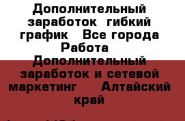 Дополнительный заработок, гибкий график - Все города Работа » Дополнительный заработок и сетевой маркетинг   . Алтайский край